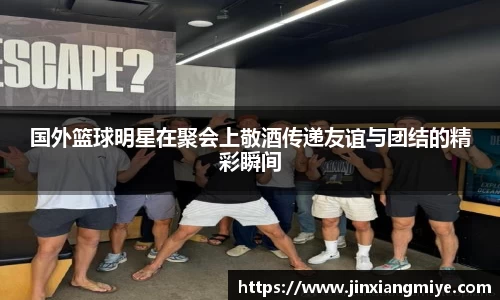 国外篮球明星在聚会上敬酒传递友谊与团结的精彩瞬间