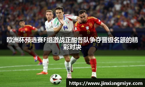 欧洲杯预选赛F组激战正酣各队争夺晋级名额的精彩对决